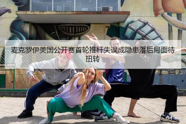 麦克罗伊美国公开赛首轮推杆失误成隐患落后局面待扭转